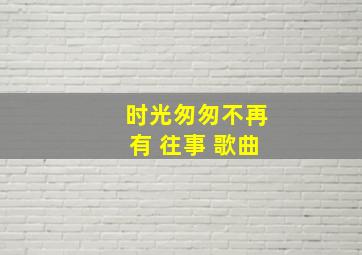 时光匆匆不再有 往事 歌曲